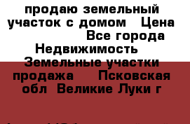 продаю земельный участок с домом › Цена ­ 1 500 000 - Все города Недвижимость » Земельные участки продажа   . Псковская обл.,Великие Луки г.